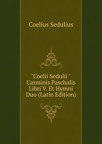"Coelii Sedulii "Carminis Paschalis Libri V. Et Hymni Duo (Latin Edition)