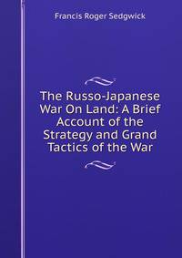 The Russo-Japanese War On Land: A Brief Account of the Strategy and Grand Tactics of the War