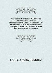 Mat?riauz Pour Servir ? L'histoire Compar?e Des Sciences Math?matiques Chez Les Grecs Et Les Orientauw: I. Ptie. De L'astronomie Grecque. Ii. Ptie. De . Arabes. Iv. Ptie. Des Math (French Edition)