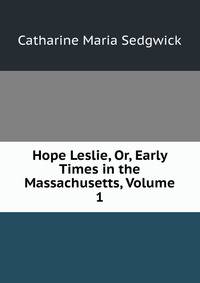 Hope Leslie, Or, Early Times in the Massachusetts, Volume 1
