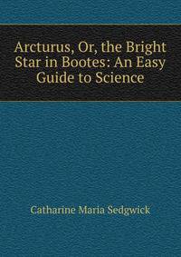 Arcturus, Or, the Bright Star in Bootes: An Easy Guide to Science