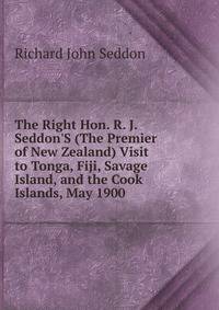 The Right Hon. R. J. Seddon'S (The Premier of New Zealand) Visit to Tonga, Fiji, Savage Island, and the Cook Islands, May 1900