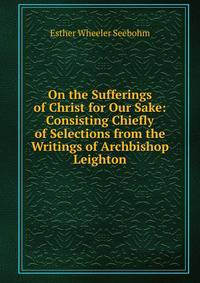 On the Sufferings of Christ for Our Sake: Consisting Chiefly of Selections from the Writings of Archbishop Leighton