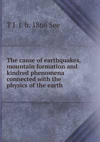 The cause of earthquakes, mountain formation and kindred phenomena connected with the physics of the earth