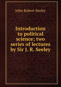 Introduction to political science; two series of lectures by Sir J. R. Seeley