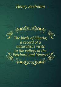 The birds of Siberia; a record of a naturalist's visits to the valleys of the Petchora and Yenesei