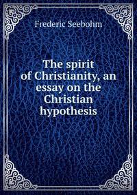 The spirit of Christianity, an essay on the Christian hypothesis