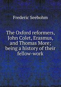 The Oxford reformers, John Colet, Erasmus, and Thomas More; being a history of their fellow-work