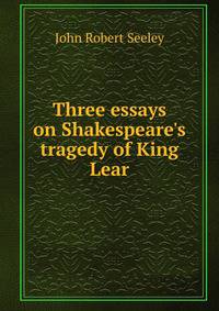 Three essays on Shakespeare's tragedy of King Lear