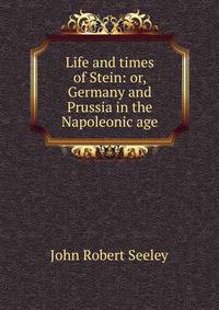Life and times of Stein: or, Germany and Prussia in the Napoleonic age