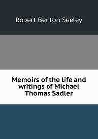 Memoirs of the life and writings of Michael Thomas Sadler