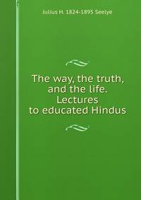 The way, the truth, and the life. Lectures to educated Hindus