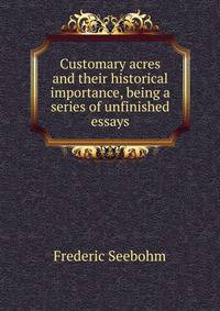 Customary acres and their historical importance, being a series of unfinished essays