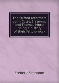 The Oxford reformers John Colet, Erasmus, and Thomas More: being a history of their fellow-work