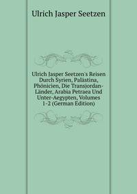 Ulrich Jasper Seetzen's Reisen Durch Syrien, Pal?stina, Ph?nicien, Die Transjordan-L?nder, Arabia Petraea Und Unter-Aegypten, Volumes 1-2 (German Edition)