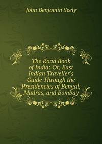 The Road Book of India: Or, East Indian Traveller's Guide Through the Presidencies of Bengal, Madras, and Bombay
