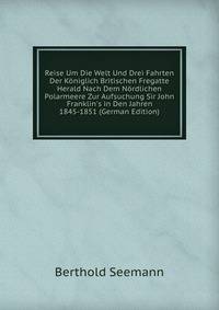 Reise Um Die Welt Und Drei Fahrten Der K?niglich Britischen Fregatte Herald Nach Dem N?rdlichen Polarmeere Zur Aufsuchung Sir John Franklin's in Den Jahren 1845-1851 (German Edition)