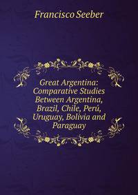 Great Argentina: Comparative Studies Between Argentina, Brazil, Chile, Peru, Uruguay, Bolivia and Paraguay
