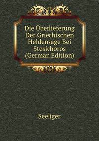Die Uberlieferung Der Griechischen Heldensage Bei Stesichoros (German Edition)