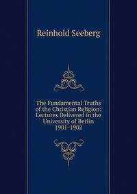 The Fundamental Truths of the Christian Religion: Lectures Delivered in the University of Berlin 1901-1902
