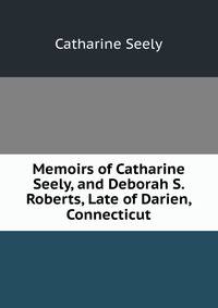 Memoirs of Catharine Seely, and Deborah S. Roberts, Late of Darien, Connecticut