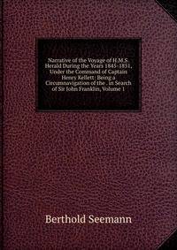 Narrative of the Voyage of H.M.S. Herald During the Years 1845-1851, Under the Command of Captain Henry Kellett: Being a Circumnavigation of the . in Search of Sir John Franklin, Volume 1