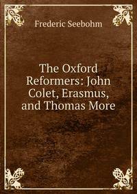 The Oxford Reformers: John Colet, Erasmus, and Thomas More