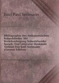 Bibliographie Des Altfranzosischen Rolandsliedes: Mit Berucksichtigung Nahestehender Sprach- Und Litteratur-Denkmale Verfasst Von Emil Seelmann (German Edition)