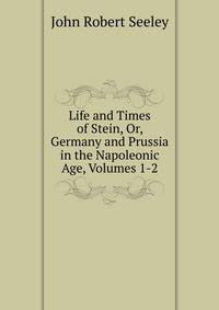Life and Times of Stein, Or, Germany and Prussia in the Napoleonic Age, Volumes 1-2