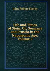 Life and Times of Stein, Or, Germany and Prussia in the Napoleonic Age, Volume 2