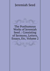 The Posthumous Works of Jeremiah Seed .: Consisting of Sermons, Letters, Essays, Etc, Volume 2