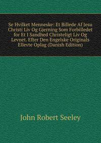 Se Hvilket Menneske: Et Billede Af Jesu Christi Liv Og Gjerning Som Forbilledet for Et I Sandhed Christeligt Liv Og Levnet. Efter Den Engelske Originals Ellevte Oplag (Danish Edition)