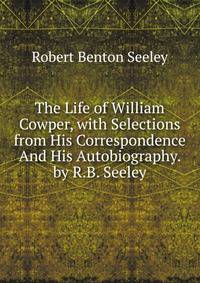 The Life of William Cowper, with Selections from His Correspondence And His Autobiography. by R.B. Seeley.