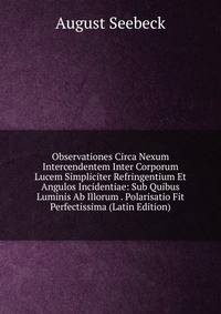 Observationes Circa Nexum Intercendentem Inter Corporum Lucem Simpliciter Refringentium Et Angulos Incidentiae: Sub Quibus Luminis Ab Illorum . Polarisatio Fit Perfectissima (Latin Edition)