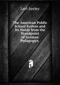 The American Public School System and Its Needs from the Standpoint of German Pedagogics .