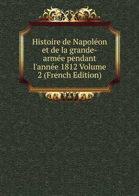 Histoire de Napol?on et de la grande-arm?e pendant l'ann?e 1812 Volume 2 (French Edition)