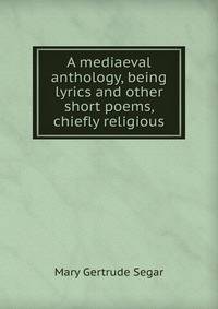 A mediaeval anthology, being lyrics and other short poems, chiefly religious