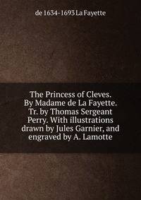 The Princess of Cleves. By Madame de La Fayette. Tr. by Thomas Sergeant Perry. With illustrations drawn by Jules Garnier, and engraved by A. Lamotte
