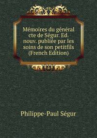 Memoires du general cte de Segur. Ed. nouv. publiee par les soins de son petitfils (French Edition)
