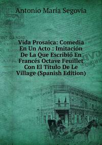 Vida Prosaica: Comedia En Un Acto : Imitacion De La Que Escribio En Frances Octave Feuillet Con El Titulo De Le Village (Spanish Edition)