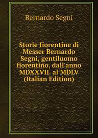 Storie fiorentine di Messer Bernardo Segni, gentiluomo fiorentino, dall'anno MDXXVII. al MDLV (Italian Edition)