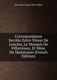Correspondance Secrete Entre Ninon De Lenclos, Le Marquis De Villarceaux, Et Mme. De Maintenon (French Edition)