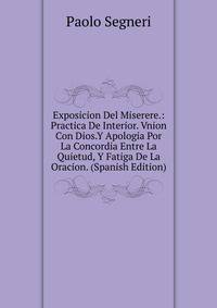 Exposicion Del Miserere.: Practica De Interior. Vnion Con Dios.Y Apologia Por La Concordia Entre La Quietud, Y Fatiga De La Oracion. (Spanish Edition)