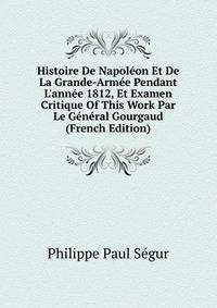 Histoire De Napol?on Et De La Grande-Arm?e Pendant L'ann?e 1812, Et Examen Critique Of This Work Par Le G?n?ral Gourgaud (French Edition)