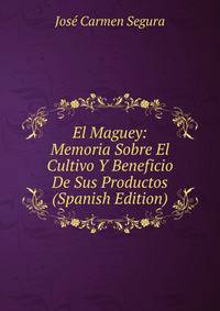 El Maguey: Memoria Sobre El Cultivo Y Beneficio De Sus Productos (Spanish Edition)