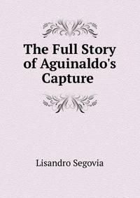 The Full Story of Aguinaldo's Capture .