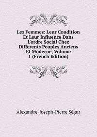 Les Femmes: Leur Condition Et Leur Influence Dans L'ordre Social Chez Differents Peuples Anciens Et Moderne, Volume 1 (French Edition)