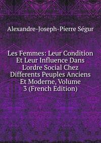 Les Femmes: Leur Condition Et Leur Influence Dans L'ordre Social Chez Differents Peuples Anciens Et Moderne, Volume 3 (French Edition)