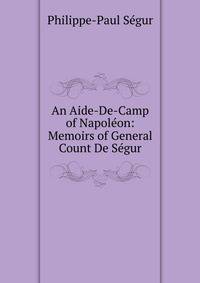 An Aide-De-Camp of Napoleon: Memoirs of General Count De Segur