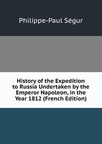 History of the Expedition to Russia Undertaken by the Emperor Napoleon, in the Year 1812 (French Edition)